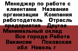 Менеджер по работе с клиентами › Название организации ­ Компания-работодатель › Отрасль предприятия ­ Другое › Минимальный оклад ­ 23 000 - Все города Работа » Вакансии   . Псковская обл.,Невель г.